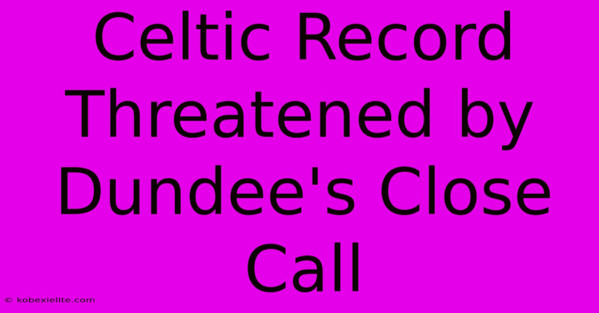 Celtic Record Threatened By Dundee's Close Call