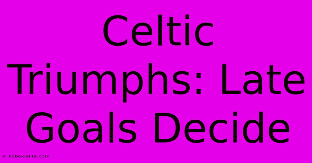 Celtic Triumphs: Late Goals Decide