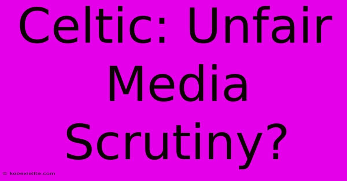 Celtic: Unfair Media Scrutiny?