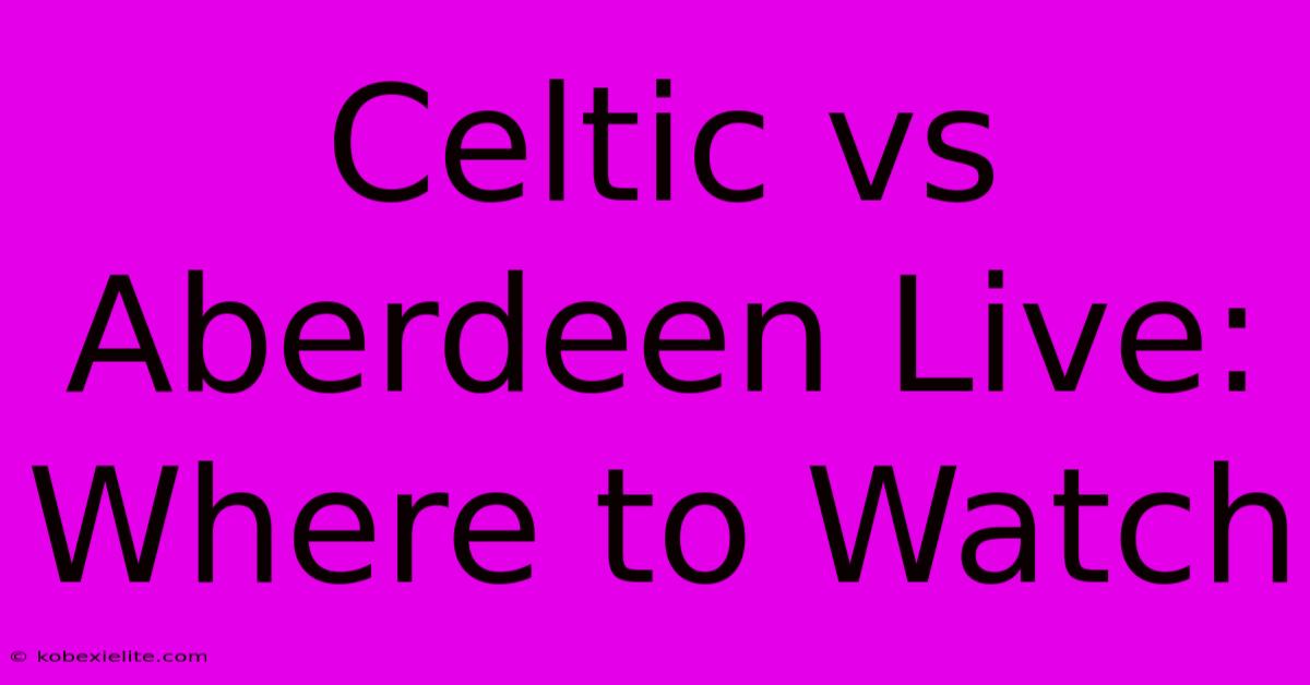 Celtic Vs Aberdeen Live: Where To Watch