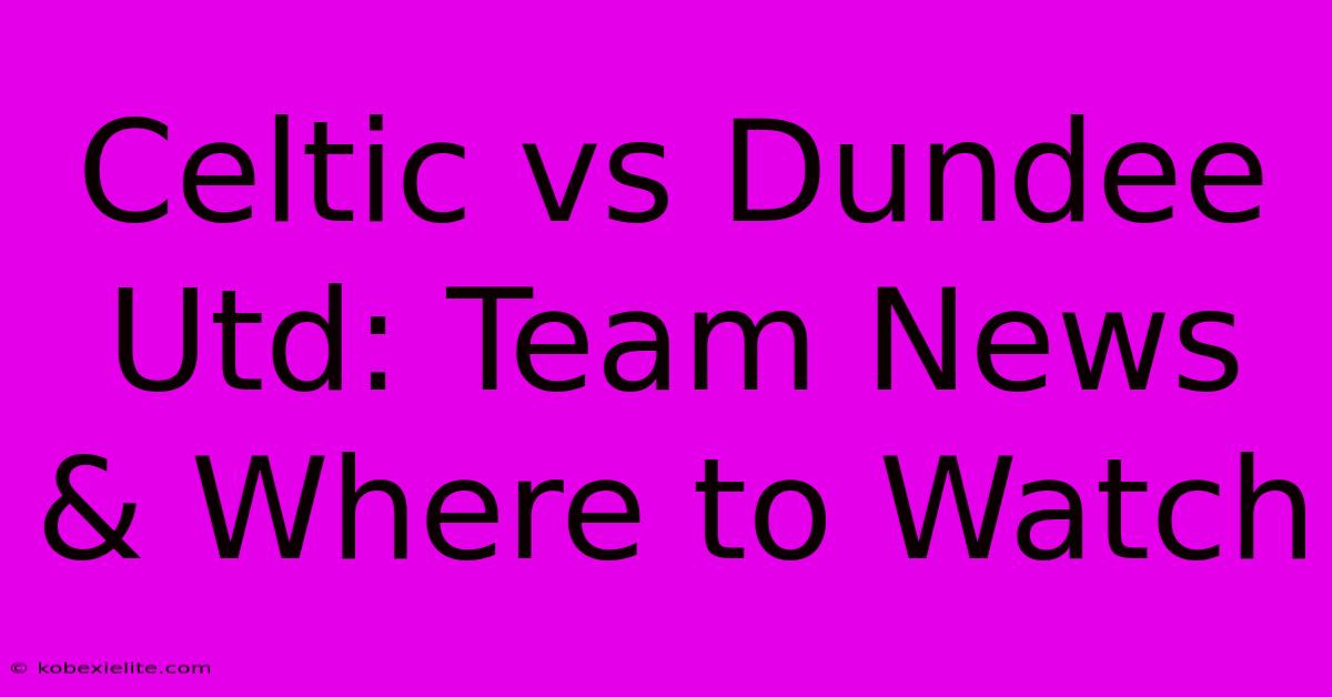 Celtic Vs Dundee Utd: Team News & Where To Watch