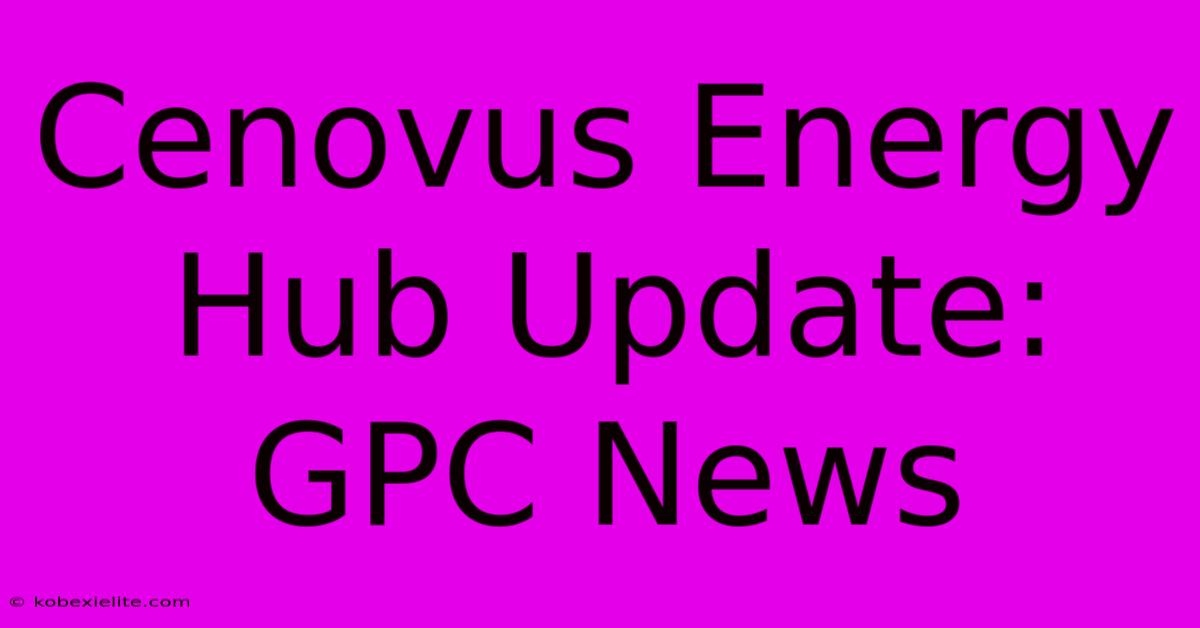 Cenovus Energy Hub Update: GPC News