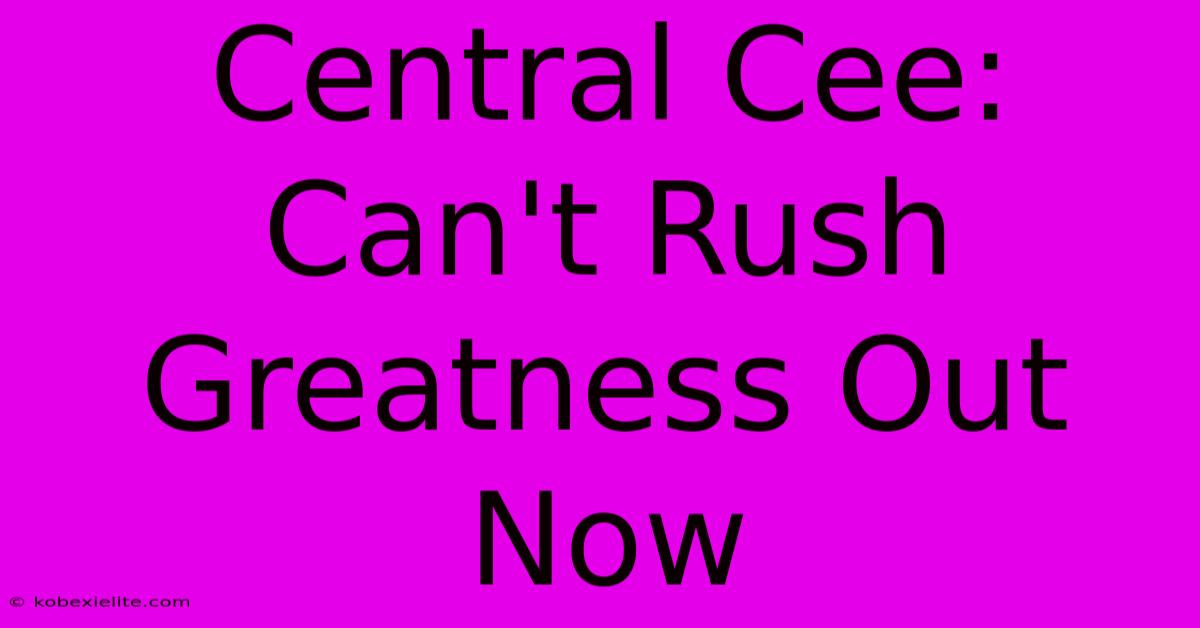 Central Cee: Can't Rush Greatness Out Now