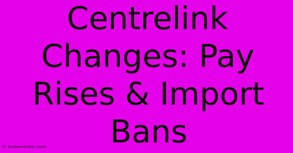 Centrelink Changes: Pay Rises & Import Bans