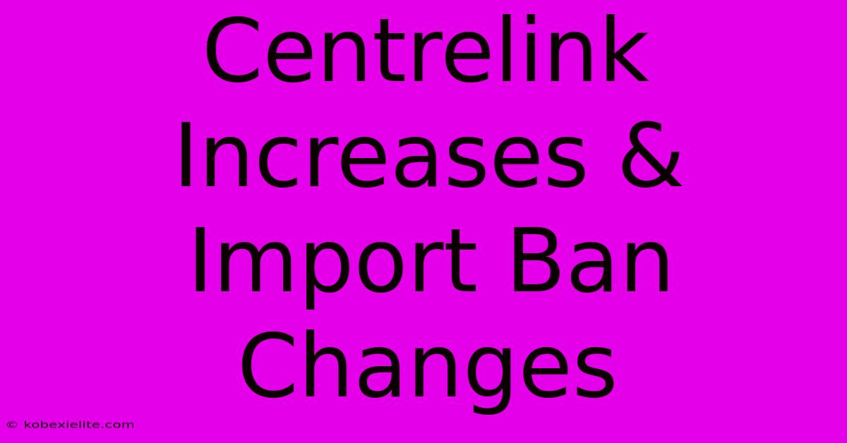 Centrelink Increases & Import Ban Changes