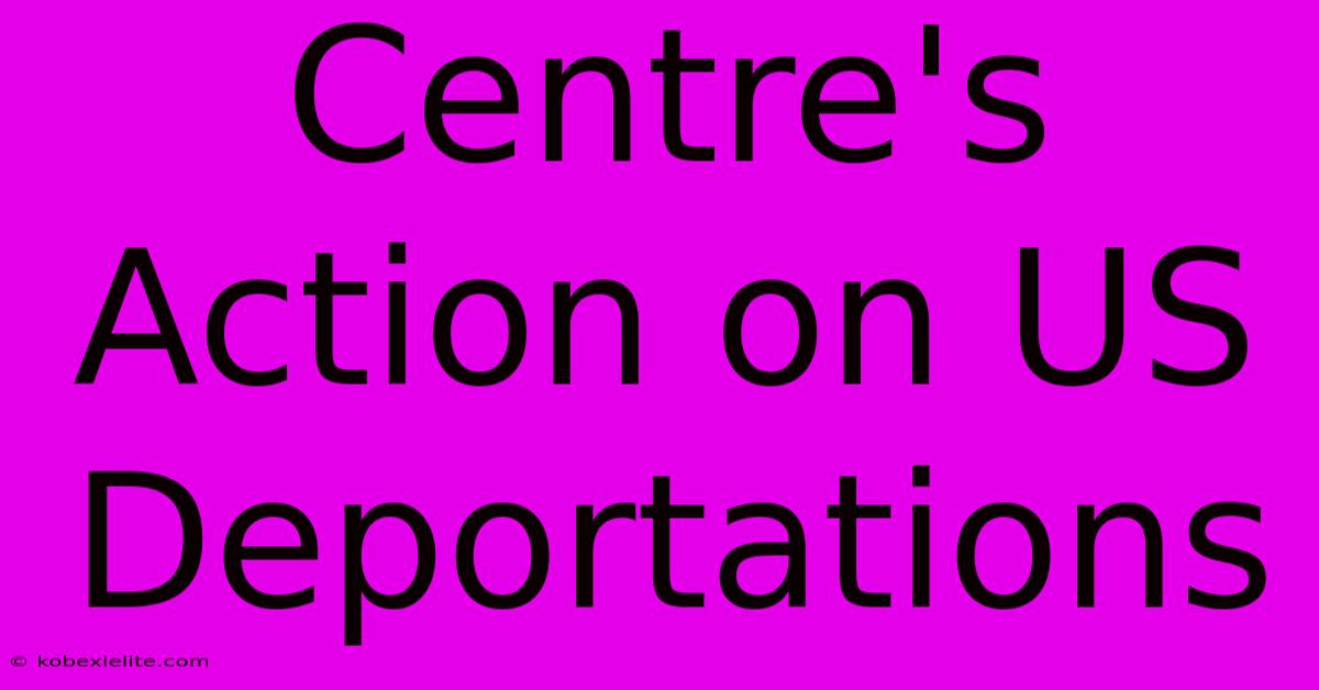 Centre's Action On US Deportations