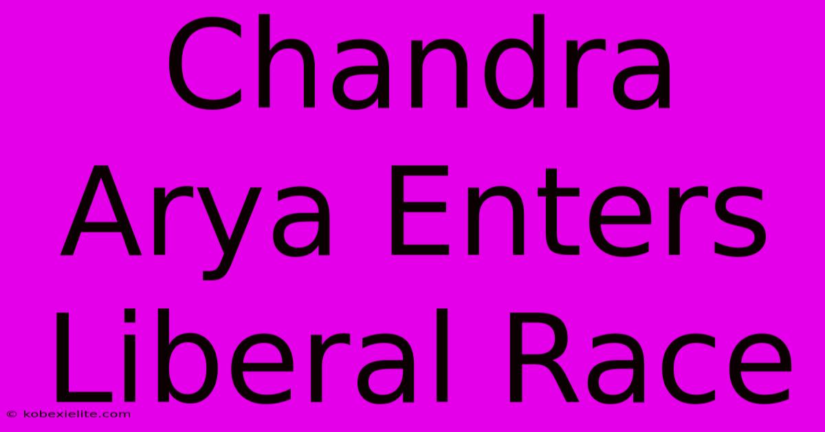 Chandra Arya Enters Liberal Race