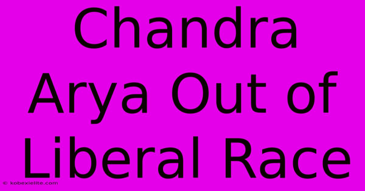 Chandra Arya Out Of Liberal Race