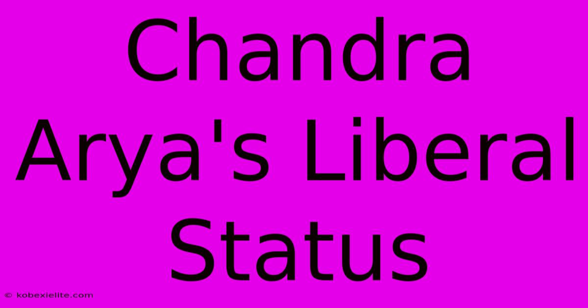 Chandra Arya's Liberal Status