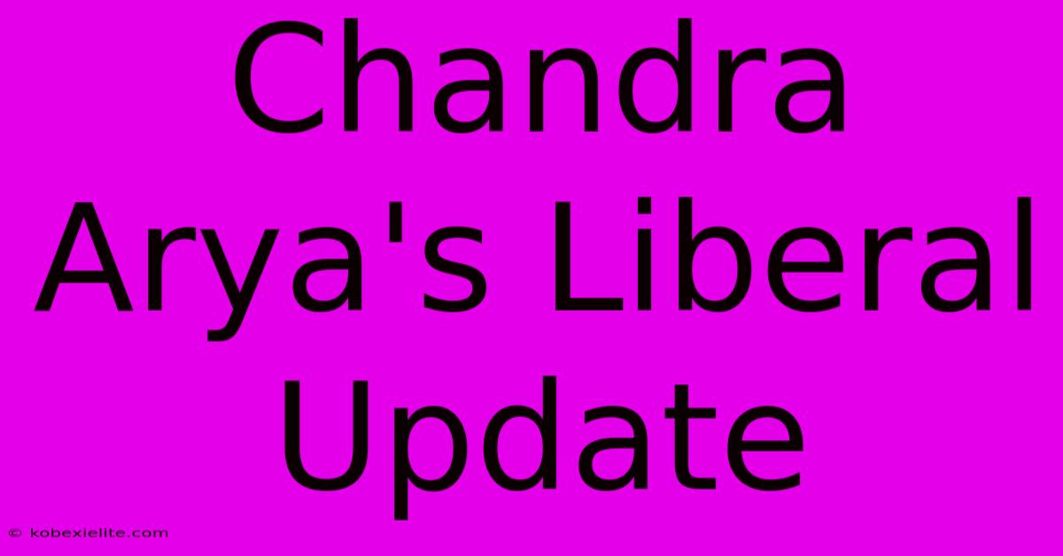 Chandra Arya's Liberal Update