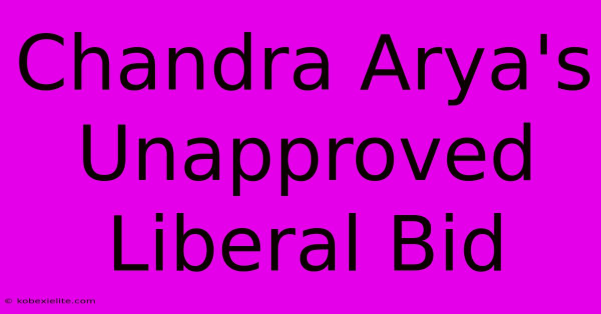 Chandra Arya's Unapproved Liberal Bid