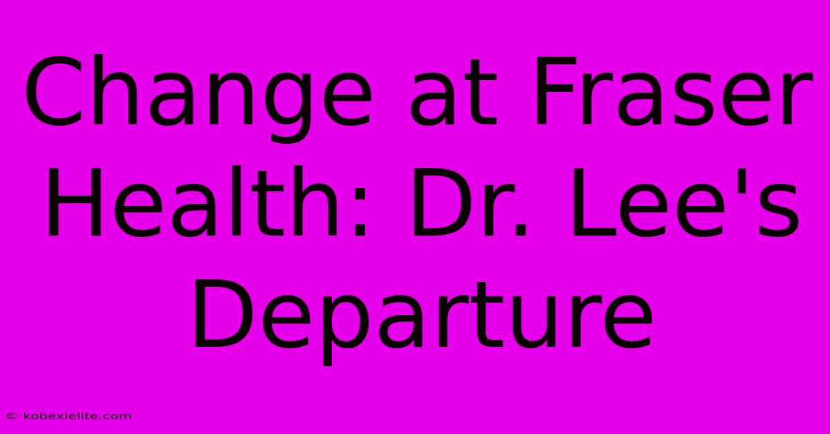 Change At Fraser Health: Dr. Lee's Departure