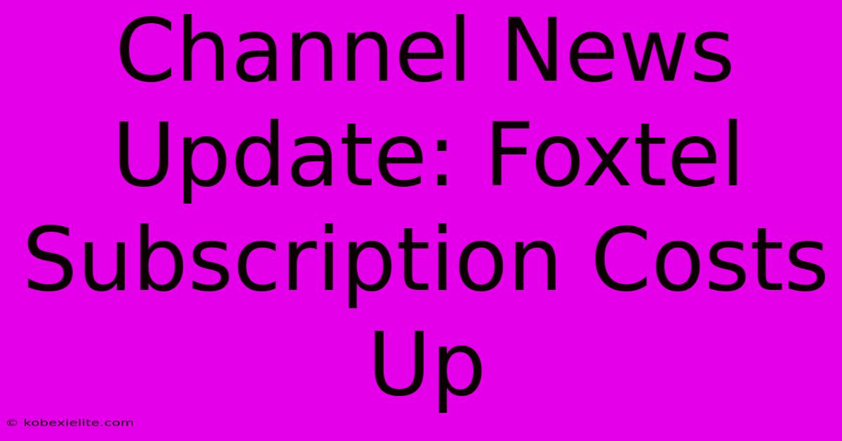 Channel News Update: Foxtel Subscription Costs Up