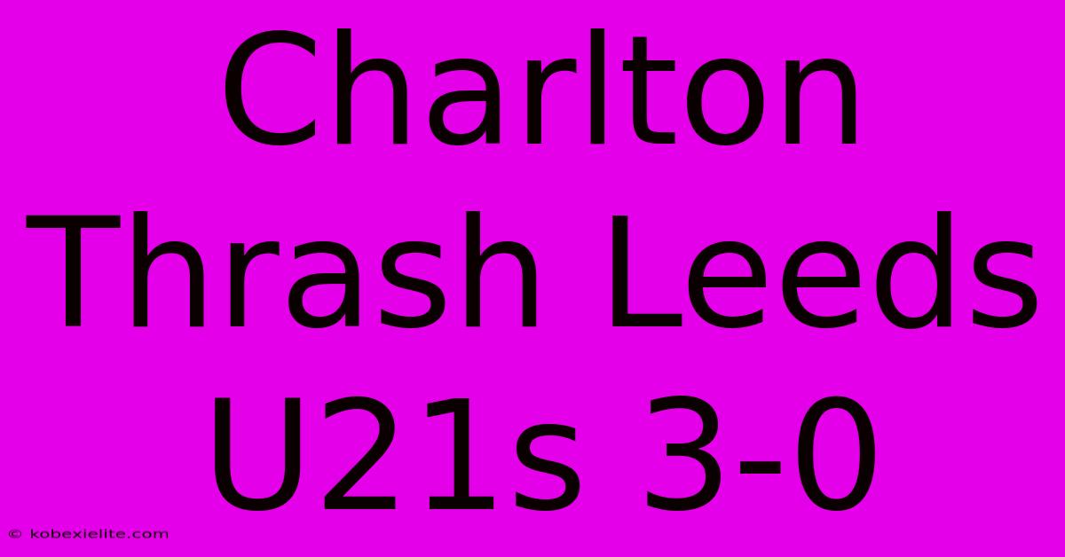 Charlton Thrash Leeds U21s 3-0