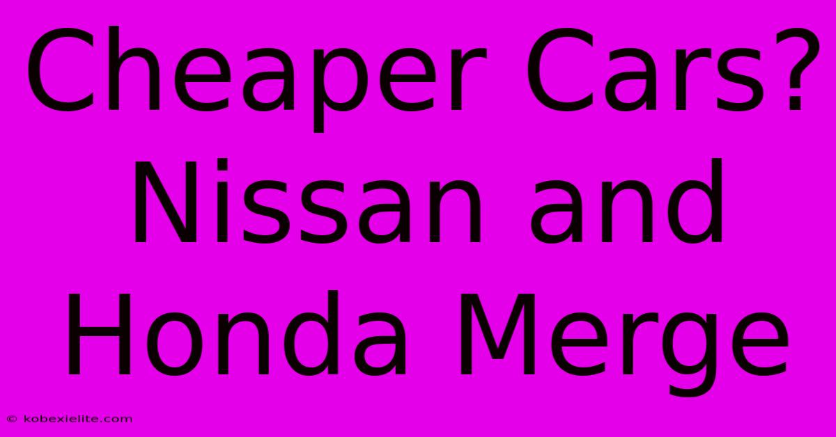 Cheaper Cars? Nissan And Honda Merge