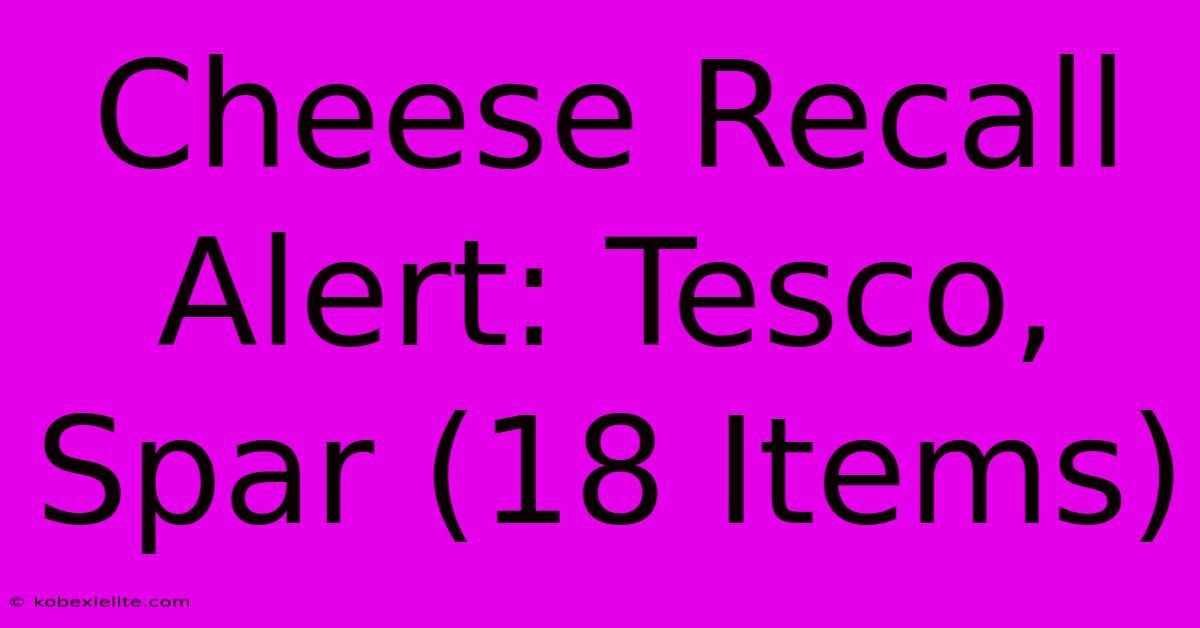 Cheese Recall Alert: Tesco, Spar (18 Items)