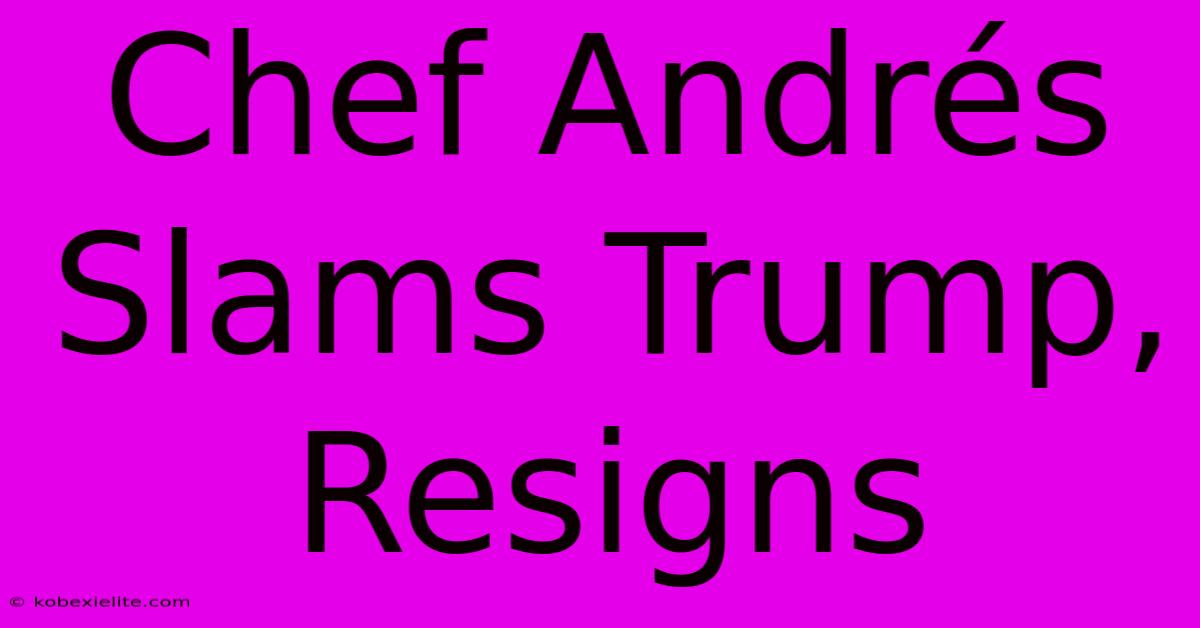 Chef Andrés Slams Trump, Resigns