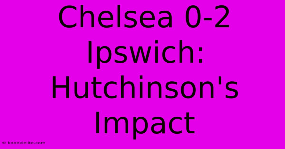 Chelsea 0-2 Ipswich: Hutchinson's Impact