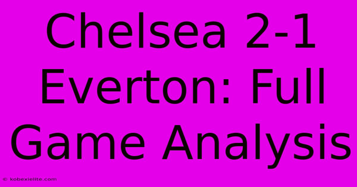 Chelsea 2-1 Everton: Full Game Analysis