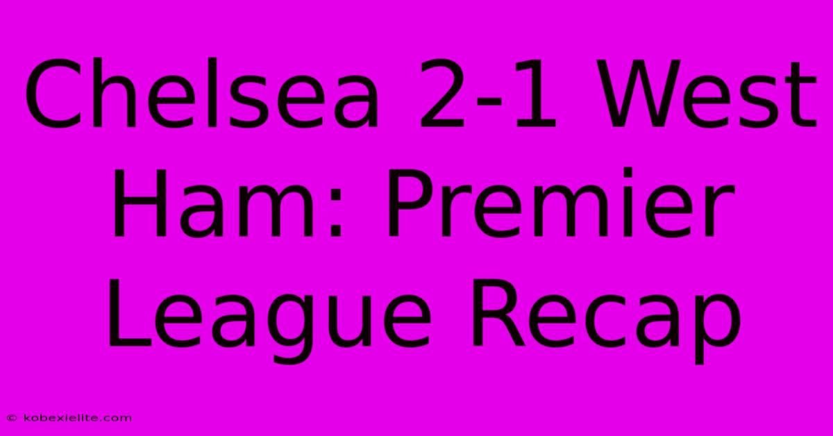 Chelsea 2-1 West Ham: Premier League Recap