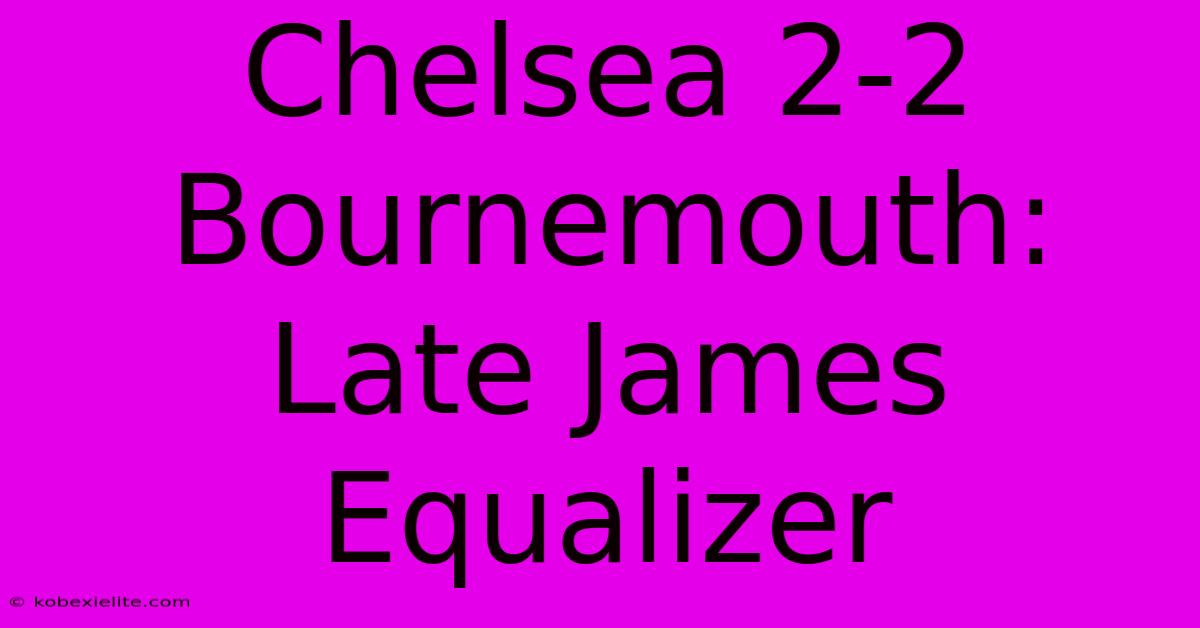 Chelsea 2-2 Bournemouth: Late James Equalizer