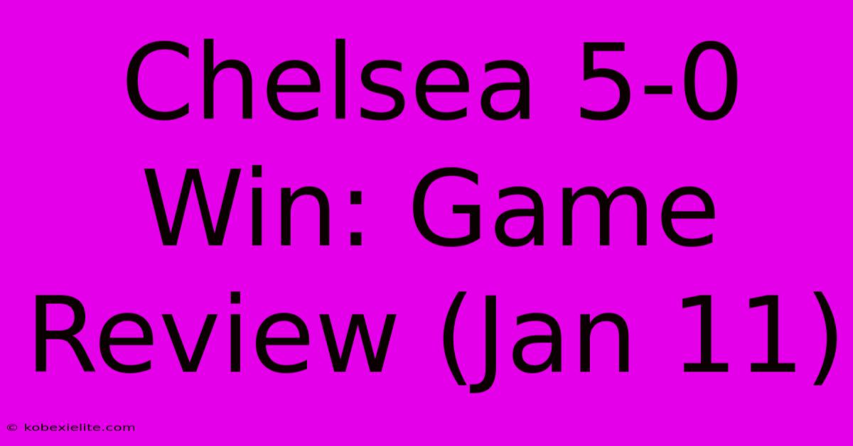 Chelsea 5-0 Win: Game Review (Jan 11)