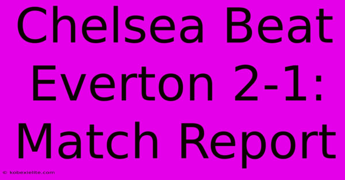 Chelsea Beat Everton 2-1: Match Report