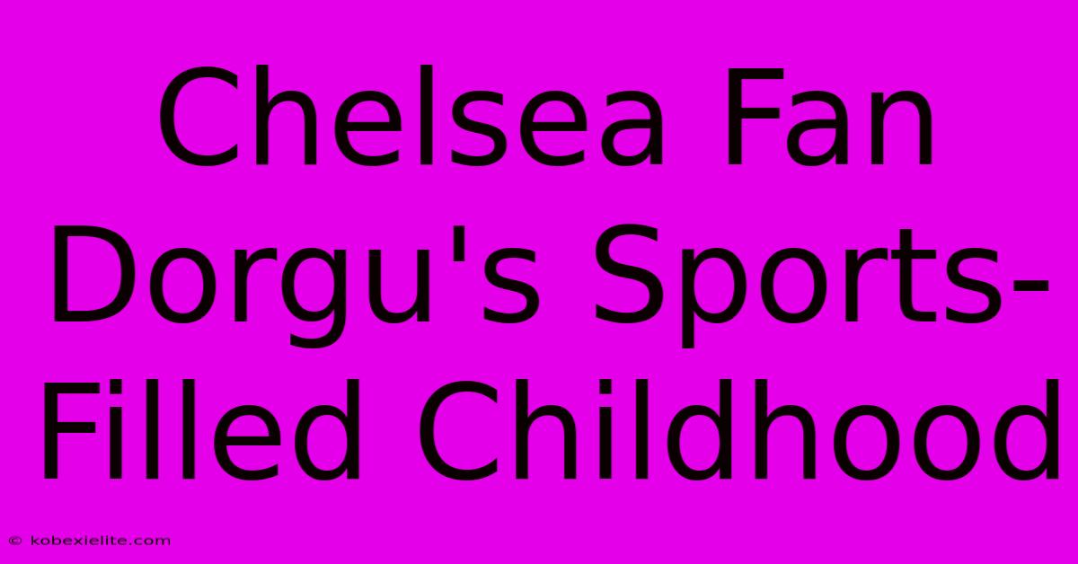 Chelsea Fan Dorgu's Sports-Filled Childhood