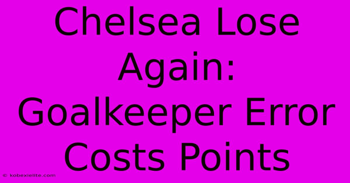 Chelsea Lose Again: Goalkeeper Error Costs Points