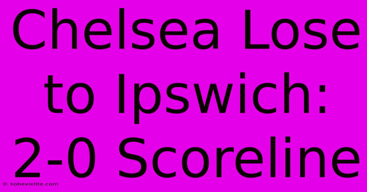 Chelsea Lose To Ipswich: 2-0 Scoreline