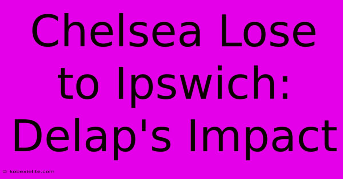 Chelsea Lose To Ipswich: Delap's Impact