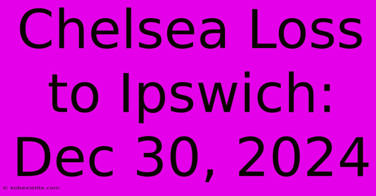 Chelsea Loss To Ipswich: Dec 30, 2024