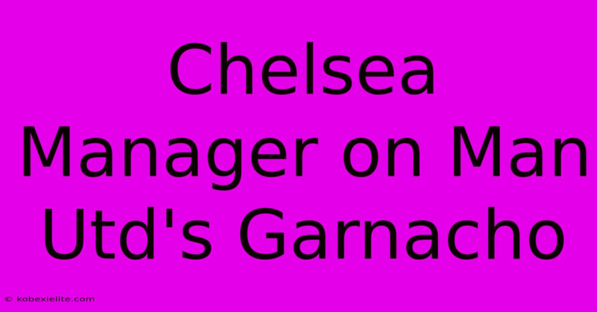 Chelsea Manager On Man Utd's Garnacho