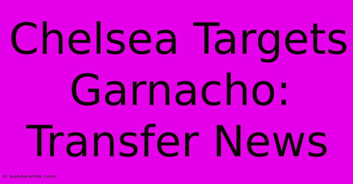 Chelsea Targets Garnacho: Transfer News