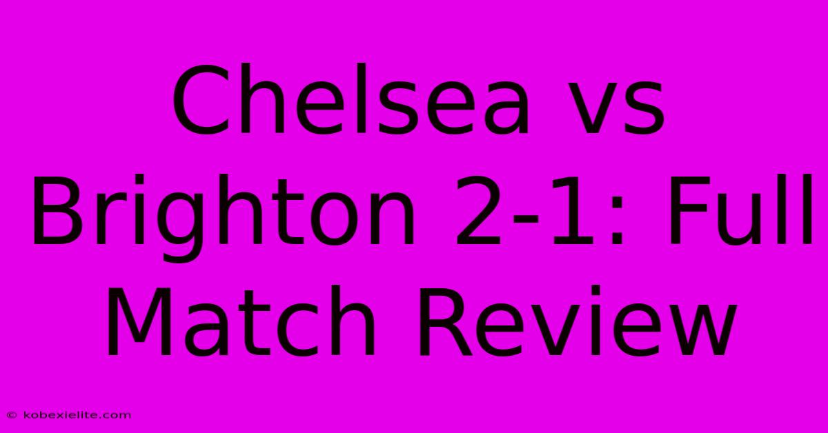 Chelsea Vs Brighton 2-1: Full Match Review