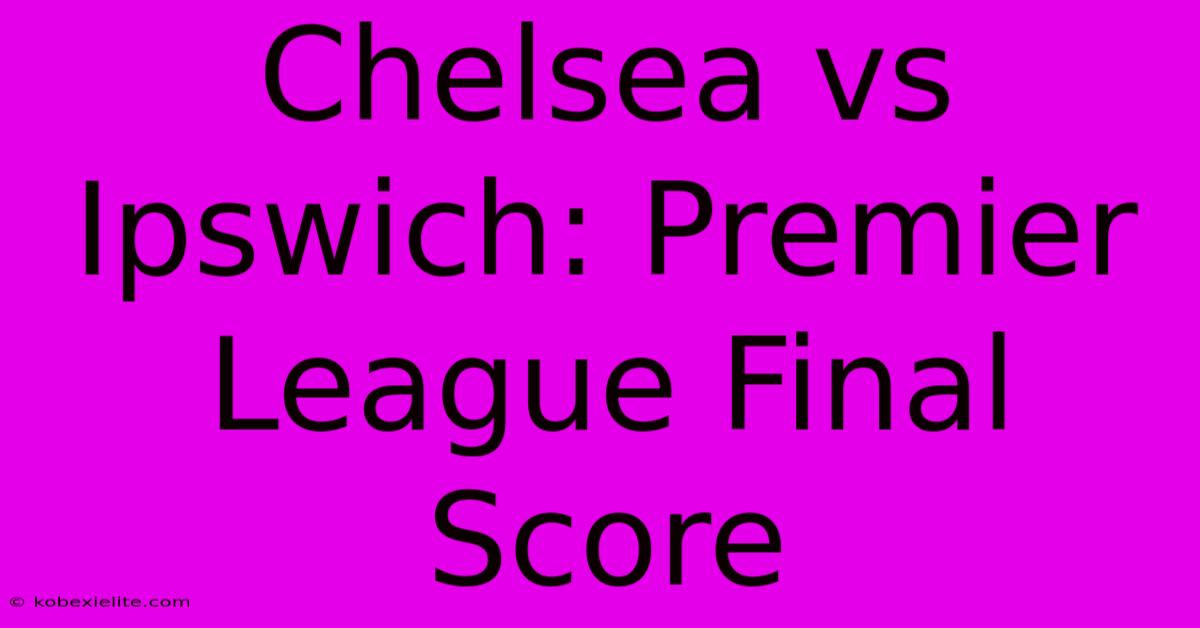 Chelsea Vs Ipswich: Premier League Final Score