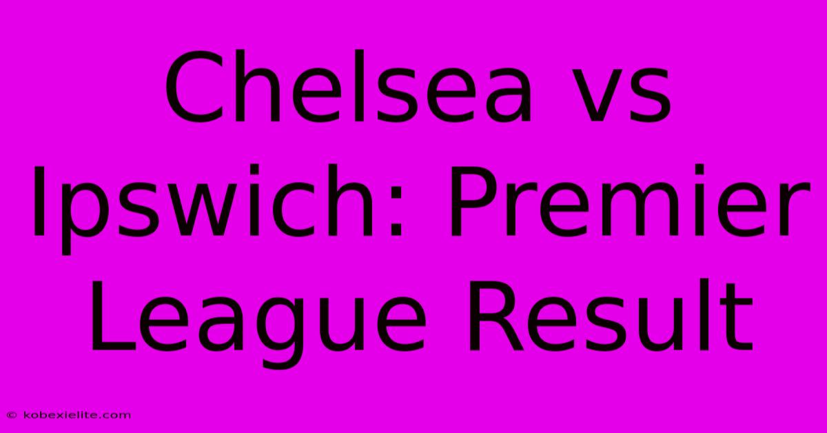 Chelsea Vs Ipswich: Premier League Result