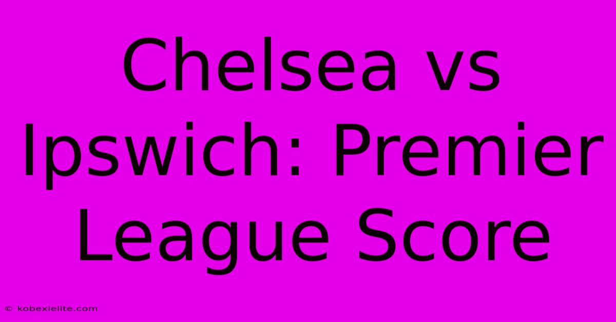 Chelsea Vs Ipswich: Premier League Score