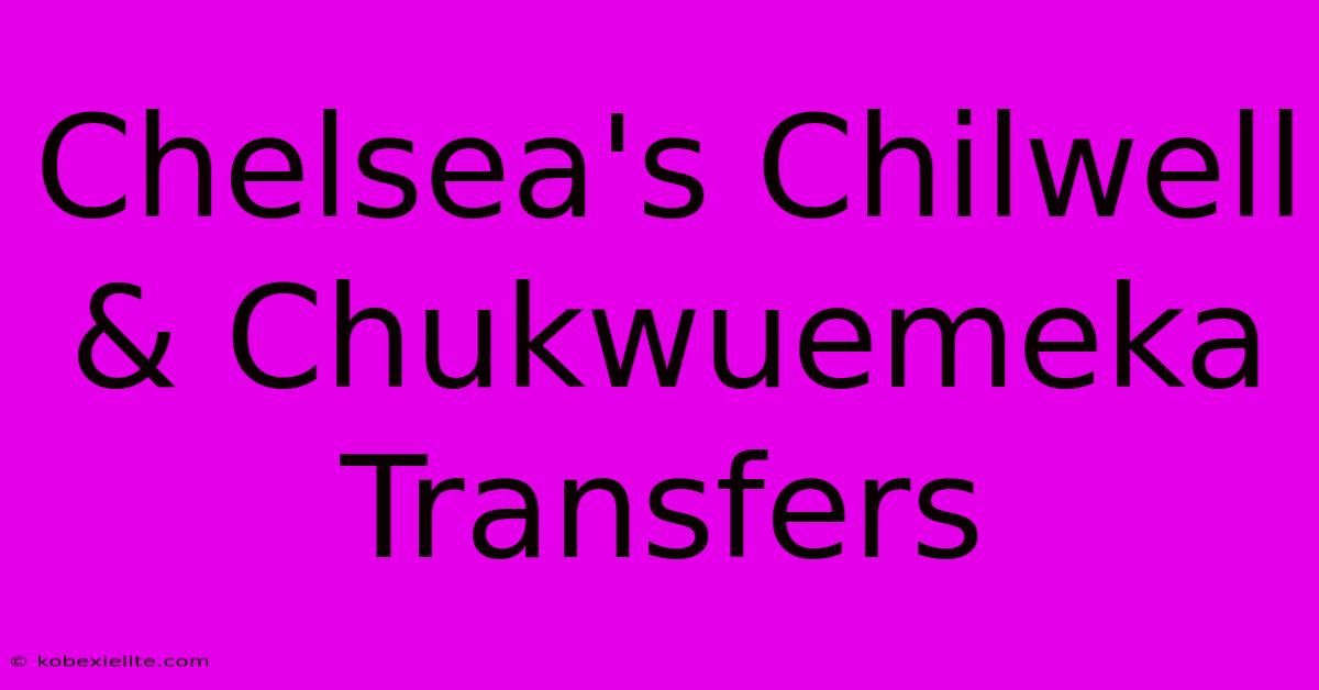 Chelsea's Chilwell & Chukwuemeka Transfers