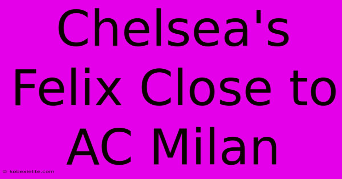 Chelsea's Felix Close To AC Milan