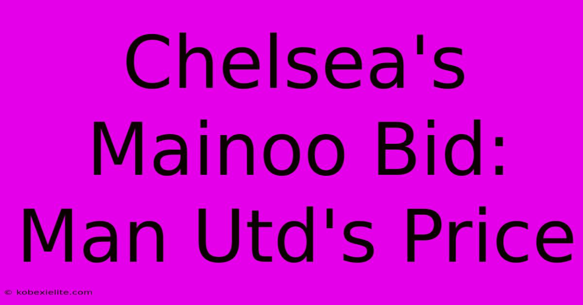 Chelsea's Mainoo Bid: Man Utd's Price