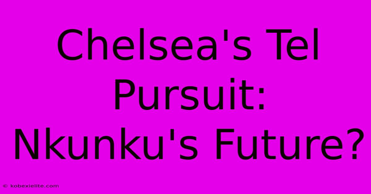 Chelsea's Tel Pursuit: Nkunku's Future?