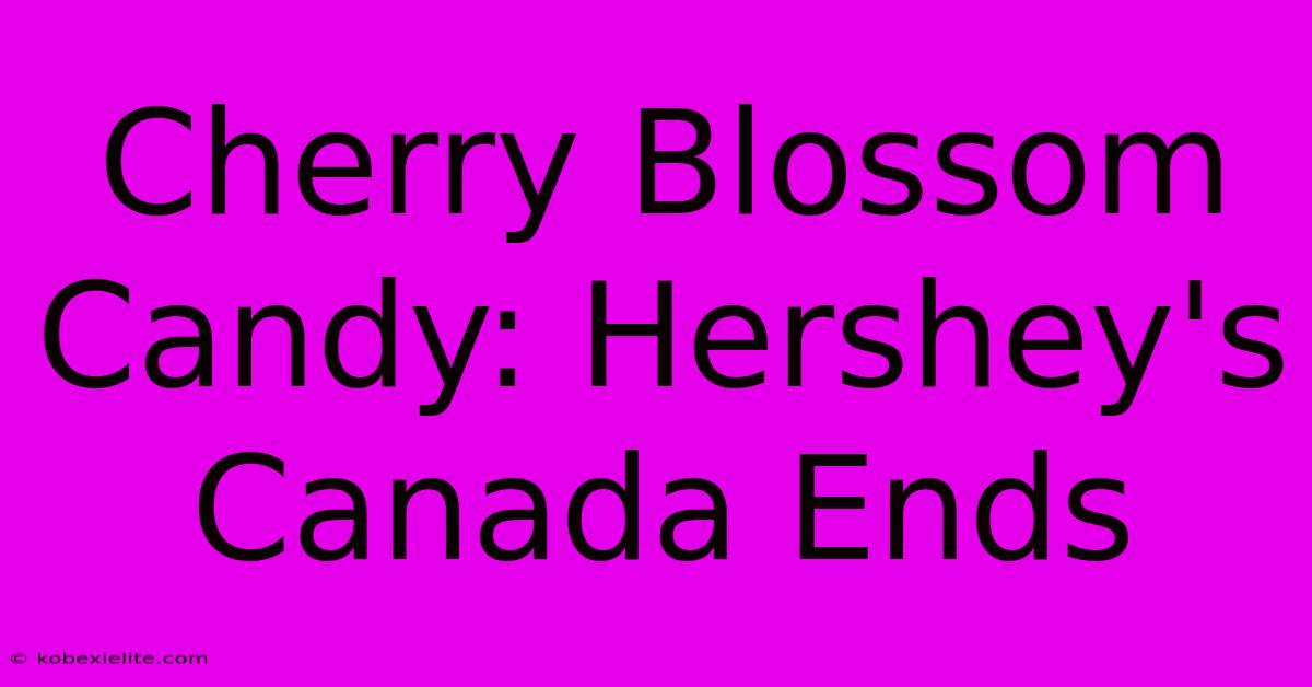 Cherry Blossom Candy: Hershey's Canada Ends