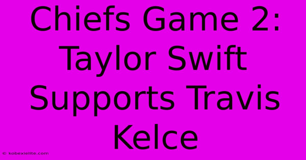 Chiefs Game 2: Taylor Swift Supports Travis Kelce