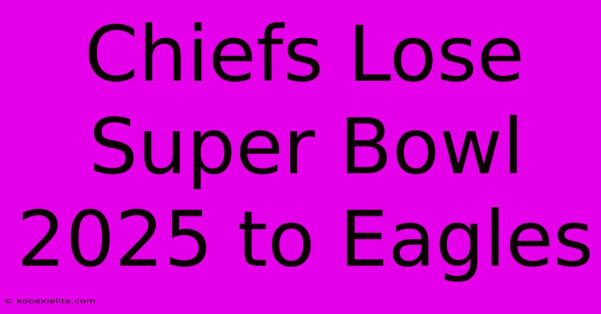 Chiefs Lose Super Bowl 2025 To Eagles