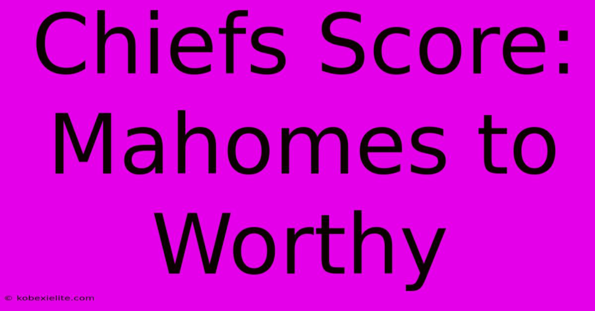 Chiefs Score: Mahomes To Worthy