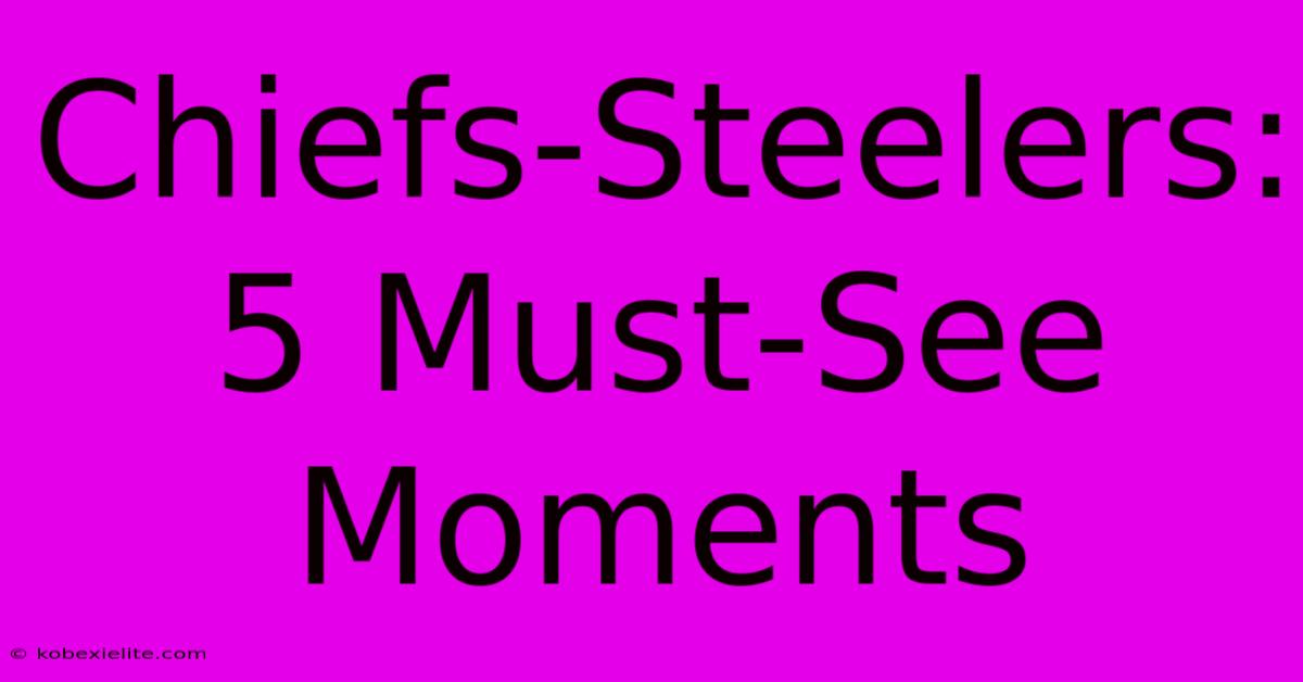 Chiefs-Steelers: 5 Must-See Moments