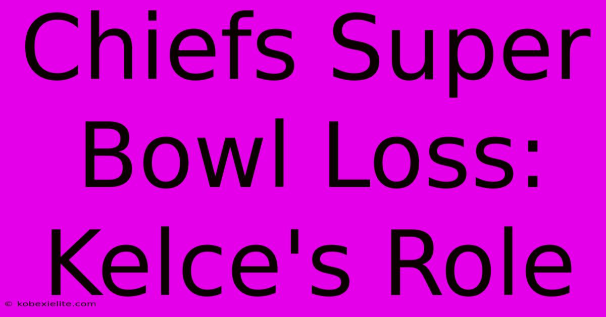 Chiefs Super Bowl Loss: Kelce's Role