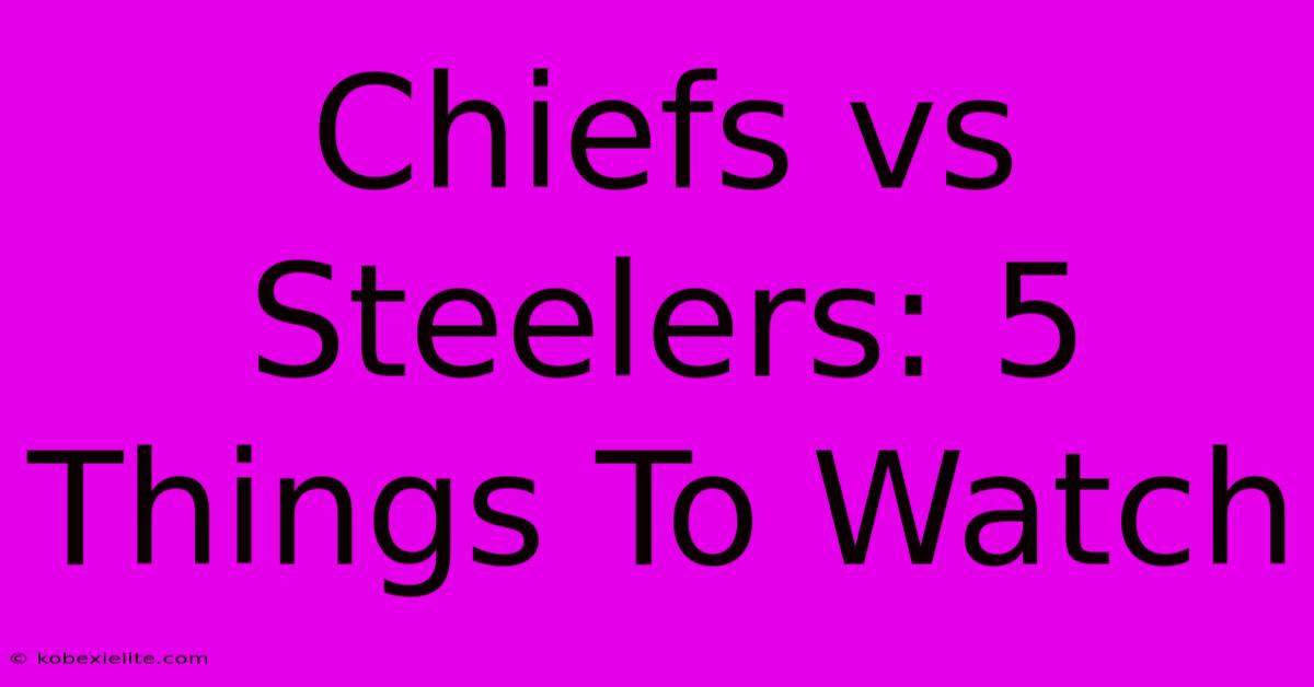 Chiefs Vs Steelers: 5 Things To Watch