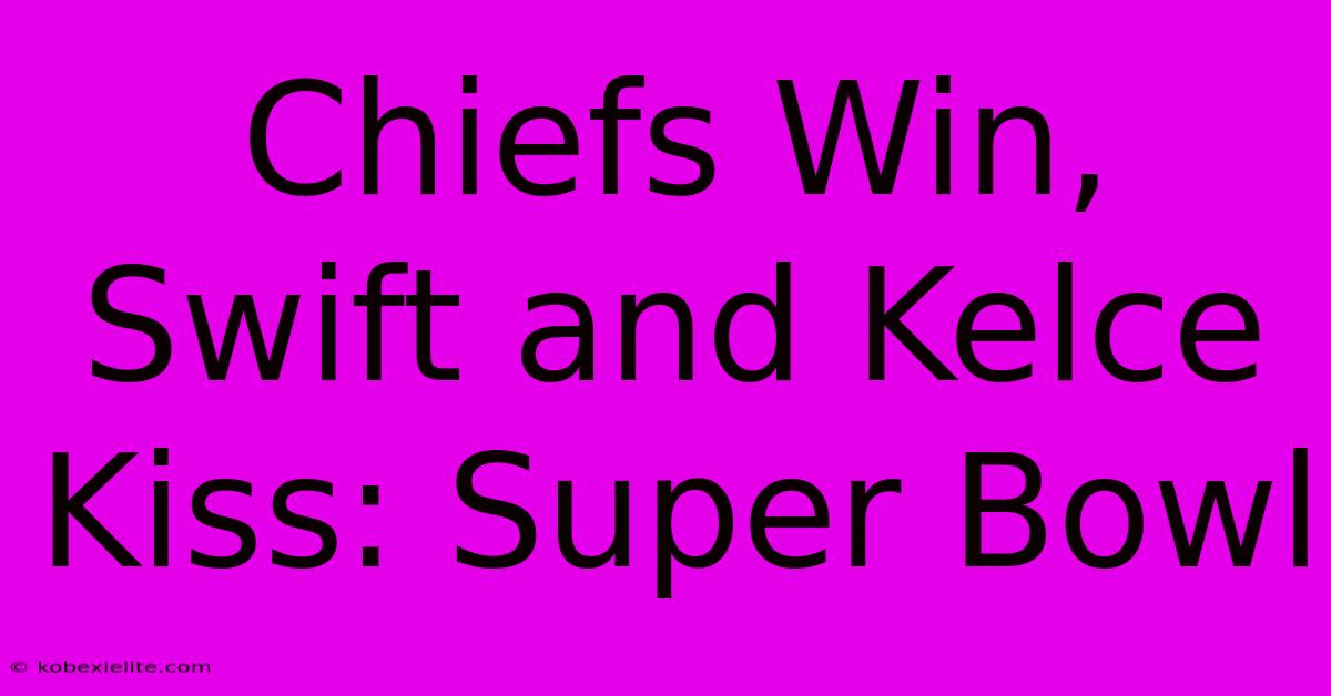 Chiefs Win, Swift And Kelce Kiss: Super Bowl